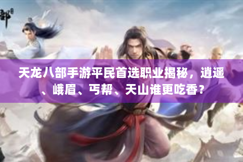天龙八部手游平民首选职业揭秘，逍遥、峨眉、丐帮、天山谁更吃香？