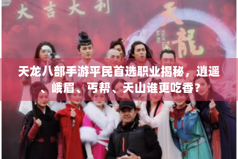 天龙八部手游平民首选职业揭秘，逍遥、峨眉、丐帮、天山谁更吃香？