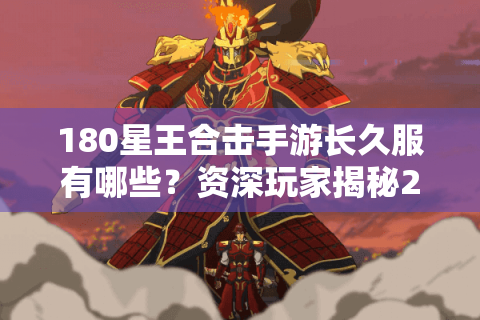 180星王合击手游长久服有哪些？资深玩家揭秘2025避坑指南