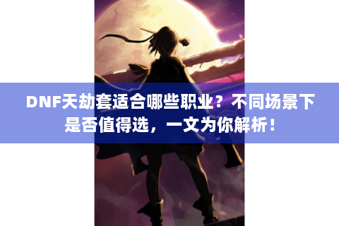 DNF天劫套适合哪些职业？不同场景下是否值得选，一文为你解析！