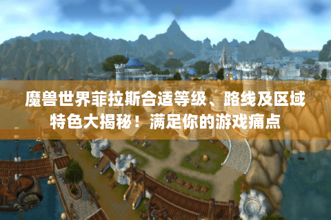 魔兽世界菲拉斯合适等级、路线及区域特色大揭秘！满足你的游戏痛点
