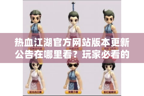 热血江湖官方网站版本更新公告在哪里看？玩家必看的三大实用攻略