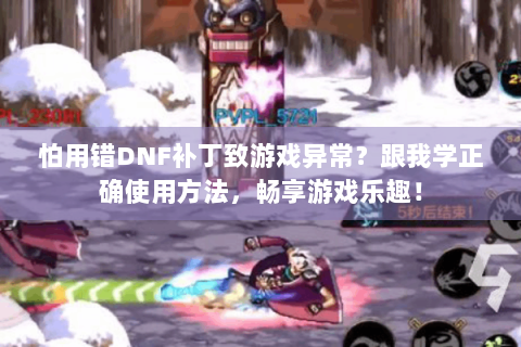 怕用错DNF补丁致游戏异常？跟我学正确使用方法，畅享游戏乐趣！