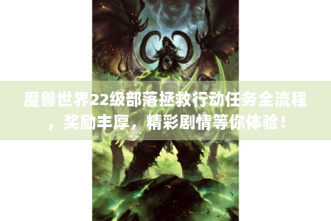 魔兽世界22级部落拯救行动任务全流程，奖励丰厚，精彩剧情等你体验！