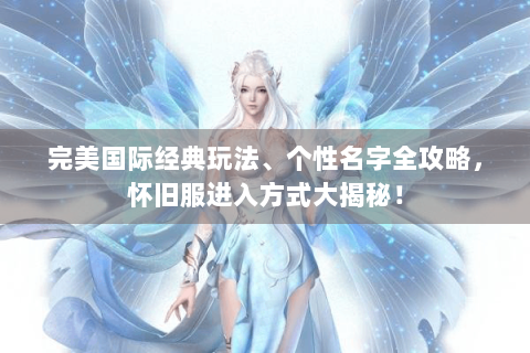 完美国际经典玩法、个性名字全攻略，怀旧服进入方式大揭秘！