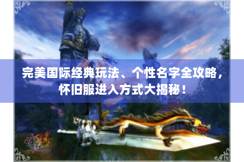 完美国际经典玩法、个性名字全攻略，怀旧服进入方式大揭秘！