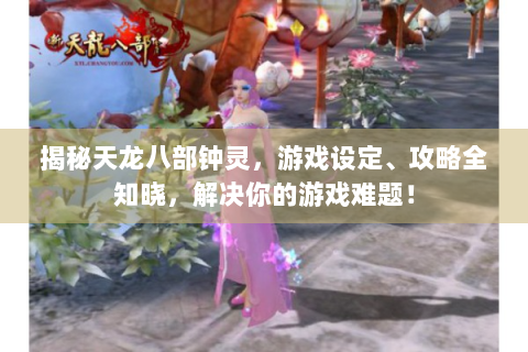 揭秘天龙八部钟灵，游戏设定、攻略全知晓，解决你的游戏难题！
