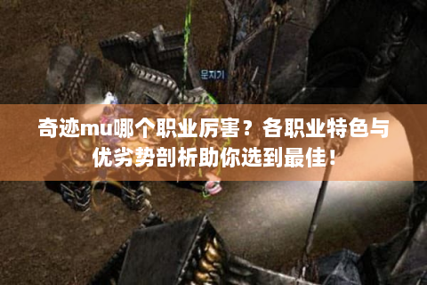 奇迹mu哪个职业厉害？各职业特色与优劣势剖析助你选到最佳！