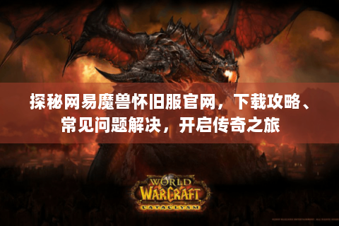 探秘网易魔兽怀旧服官网，下载攻略、常见问题解决，开启传奇之旅