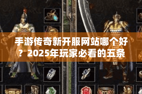 手游传奇新开服网站哪个好？2025年玩家必看的五条避坑指南