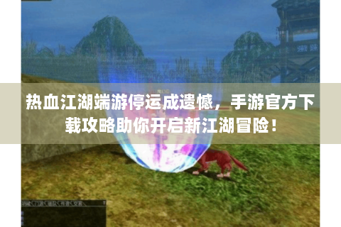 热血江湖端游停运成遗憾，手游官方下载攻略助你开启新江湖冒险！