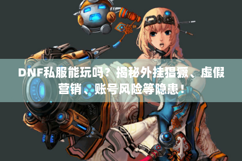 DNF私服能玩吗？揭秘外挂猖獗、虚假营销、账号风险等隐患！