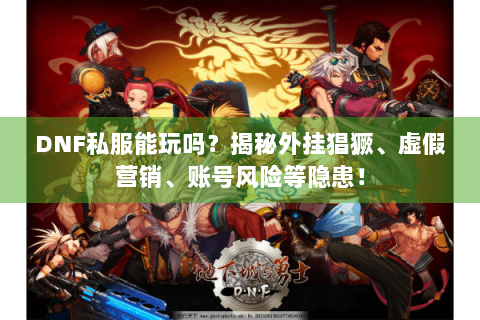 DNF私服能玩吗？揭秘外挂猖獗、虚假营销、账号风险等隐患！