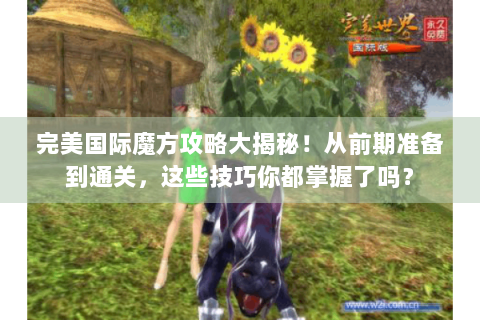 完美国际魔方攻略大揭秘！从前期准备到通关，这些技巧你都掌握了吗？