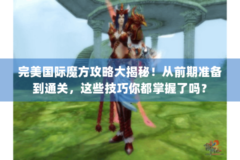 完美国际魔方攻略大揭秘！从前期准备到通关，这些技巧你都掌握了吗？