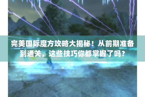 完美国际魔方攻略大揭秘！从前期准备到通关，这些技巧你都掌握了吗？