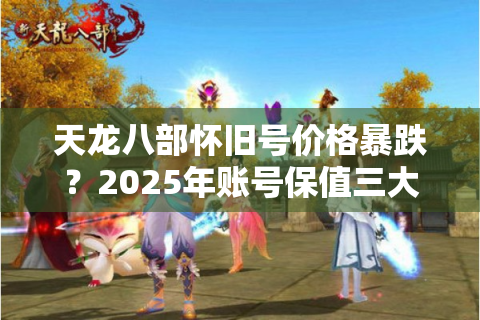天龙八部怀旧号价格暴跌？2025年账号保值三大法则揭秘