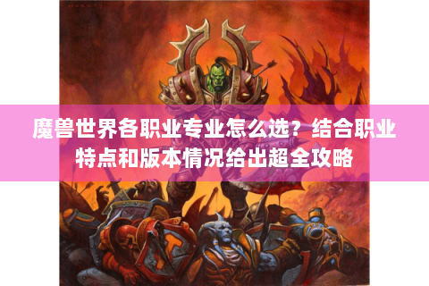 魔兽世界各职业专业怎么选？结合职业特点和版本情况给出超全攻略