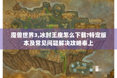 魔兽世界3,冰封王座怎么下载?特定版本及常见问题解决攻略奉上