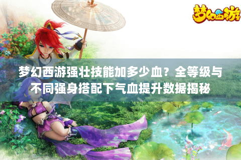 梦幻西游强壮技能加多少血？全等级与不同强身搭配下气血提升数据揭秘