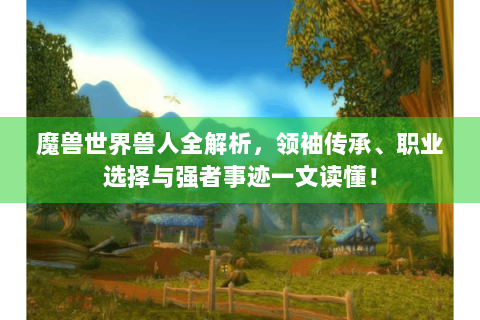 魔兽世界兽人全解析，领袖传承、职业选择与强者事迹一文读懂！