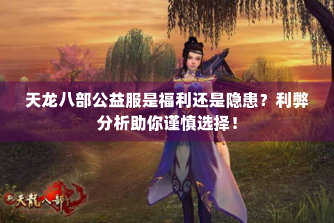 天龙八部公益服是福利还是隐患？利弊分析助你谨慎选择！