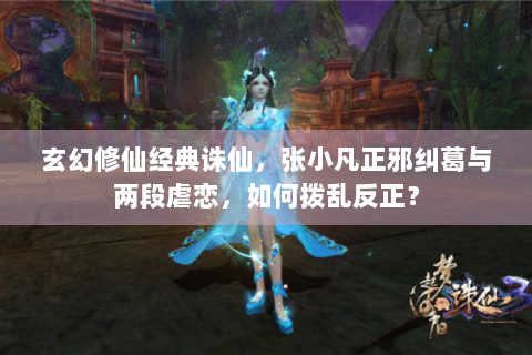 玄幻修仙经典诛仙，张小凡正邪纠葛与两段虐恋，如何拨乱反正？