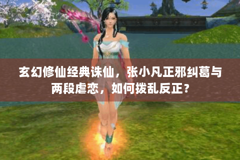 玄幻修仙经典诛仙，张小凡正邪纠葛与两段虐恋，如何拨乱反正？