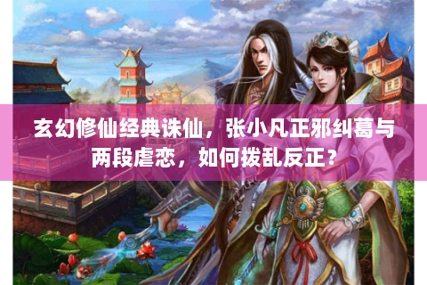 玄幻修仙经典诛仙，张小凡正邪纠葛与两段虐恋，如何拨乱反正？