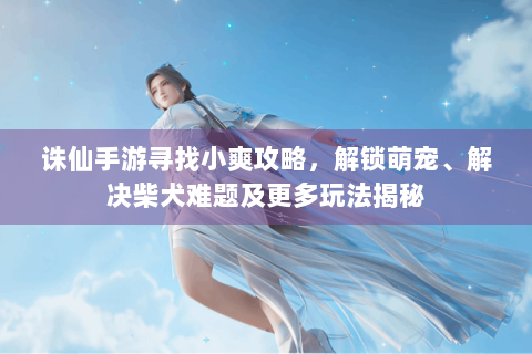 诛仙手游寻找小爽攻略，解锁萌宠、解决柴犬难题及更多玩法揭秘