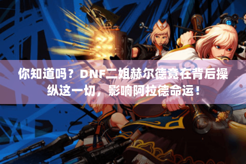 你知道吗？DNF二姐赫尔德竟在背后操纵这一切，影响阿拉德命运！