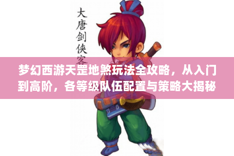 梦幻西游天罡地煞玩法全攻略，从入门到高阶，各等级队伍配置与策略大揭秘
