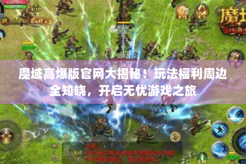 魔域高爆版官网大揭秘！玩法福利周边全知晓，开启无忧游戏之旅