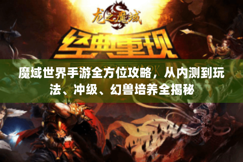 魔域世界手游全方位攻略，从内测到玩法、冲级、幻兽培养全揭秘