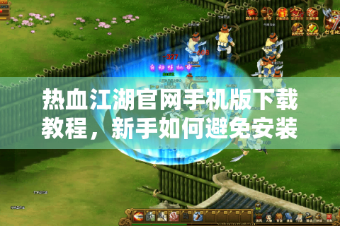 热血江湖官网手机版下载教程，新手如何避免安装包陷阱？