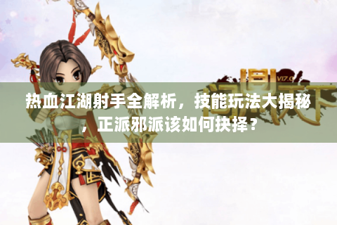 热血江湖射手全解析，技能玩法大揭秘，正派邪派该如何抉择？