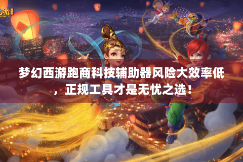 梦幻西游跑商科技辅助器风险大效率低，正规工具才是无忧之选！