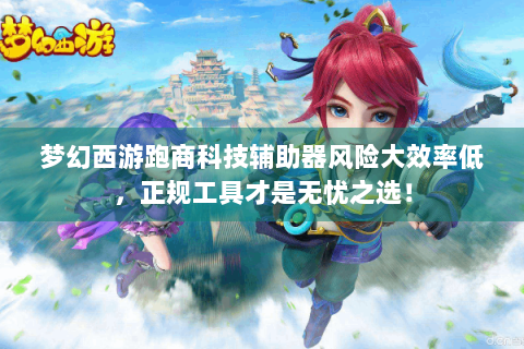 梦幻西游跑商科技辅助器风险大效率低，正规工具才是无忧之选！
