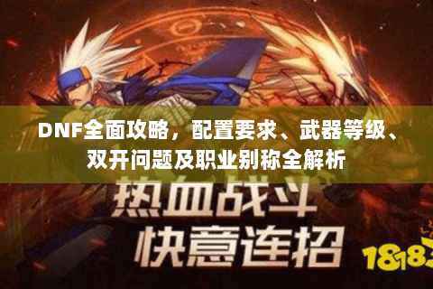 DNF全面攻略，配置要求、武器等级、双开问题及职业别称全解析