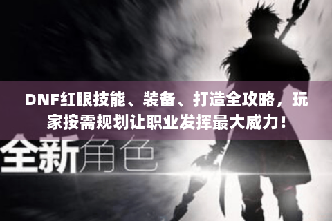 DNF红眼技能、装备、打造全攻略，玩家按需规划让职业发挥最大威力！