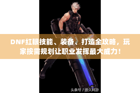 DNF红眼技能、装备、打造全攻略，玩家按需规划让职业发挥最大威力！