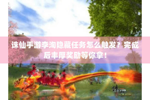 诛仙手游李洵隐藏任务怎么触发？完成后丰厚奖励等你拿！