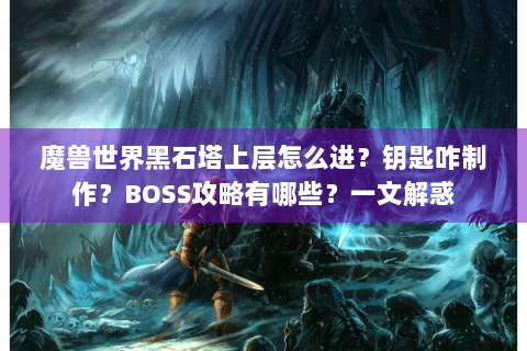 魔兽世界黑石塔上层怎么进？钥匙咋制作？BOSS攻略有哪些？一文解惑