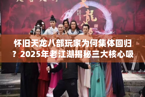 怀旧天龙八部玩家为何集体回归？2025年老江湖揭秘三大核心吸引力