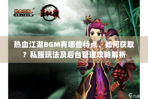 热血江湖BGM有哪些特点、如何获取？私服玩法及后台管理攻略解析