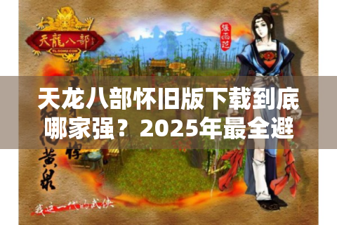 天龙八部怀旧版下载到底哪家强？2025年最全避坑指南