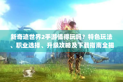 新奇迹世界2手游值得玩吗？特色玩法、职业选择、升级攻略及下载指南全揭秘