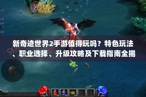 新奇迹世界2手游值得玩吗？特色玩法、职业选择、升级攻略及下载指南全揭秘