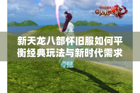 新天龙八部怀旧服如何平衡经典玩法与新时代需求？副本掉落机制深度解析