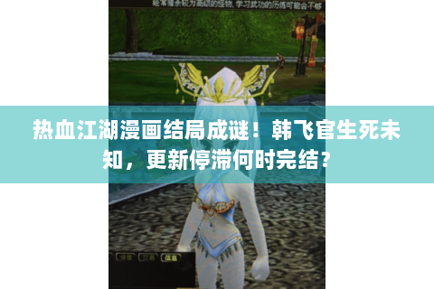 热血江湖漫画结局成谜！韩飞官生死未知，更新停滞何时完结？